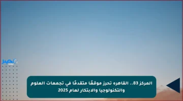 المركز 83.. القاهرة تحرز موقعًا متقدمًا في تجمعات العلوم والتكنولوجيا والابتكار لعام 2025